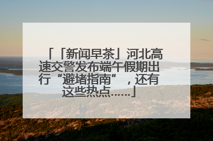「新闻早茶」河北高速交警发布端午假期出行“避堵指南”，还有这些热点……